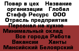 Повар в цех › Название организации ­ Глобал Стафф Ресурс, ООО › Отрасль предприятия ­ Персонал на кухню › Минимальный оклад ­ 43 000 - Все города Работа » Вакансии   . Ханты-Мансийский,Белоярский г.